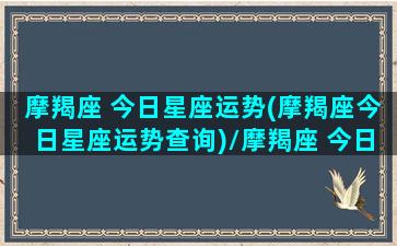 摩羯座 今日星座运势(摩羯座今日星座运势查询)/摩羯座 今日星座运势(摩羯座今日星座运势查询)-我的网站